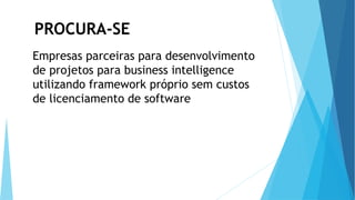 PROCURA-SE
Empresas parceiras para desenvolvimento
de projetos para business intelligence
utilizando framework próprio sem custos
de licenciamento de software
 