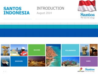 1 | 
SANTOS 
INDONESIA 
INTRODUCTION 
August 2014 
DELIVERS 
DISCOVERS CARES 
COLLABORATES 
 