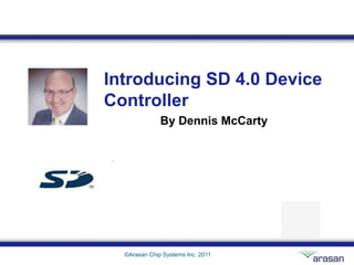 Introducing SD 4.0 Device
Controller
              By Dennis McCarty




  ©Arasan Chip Systems Inc. 2011
 