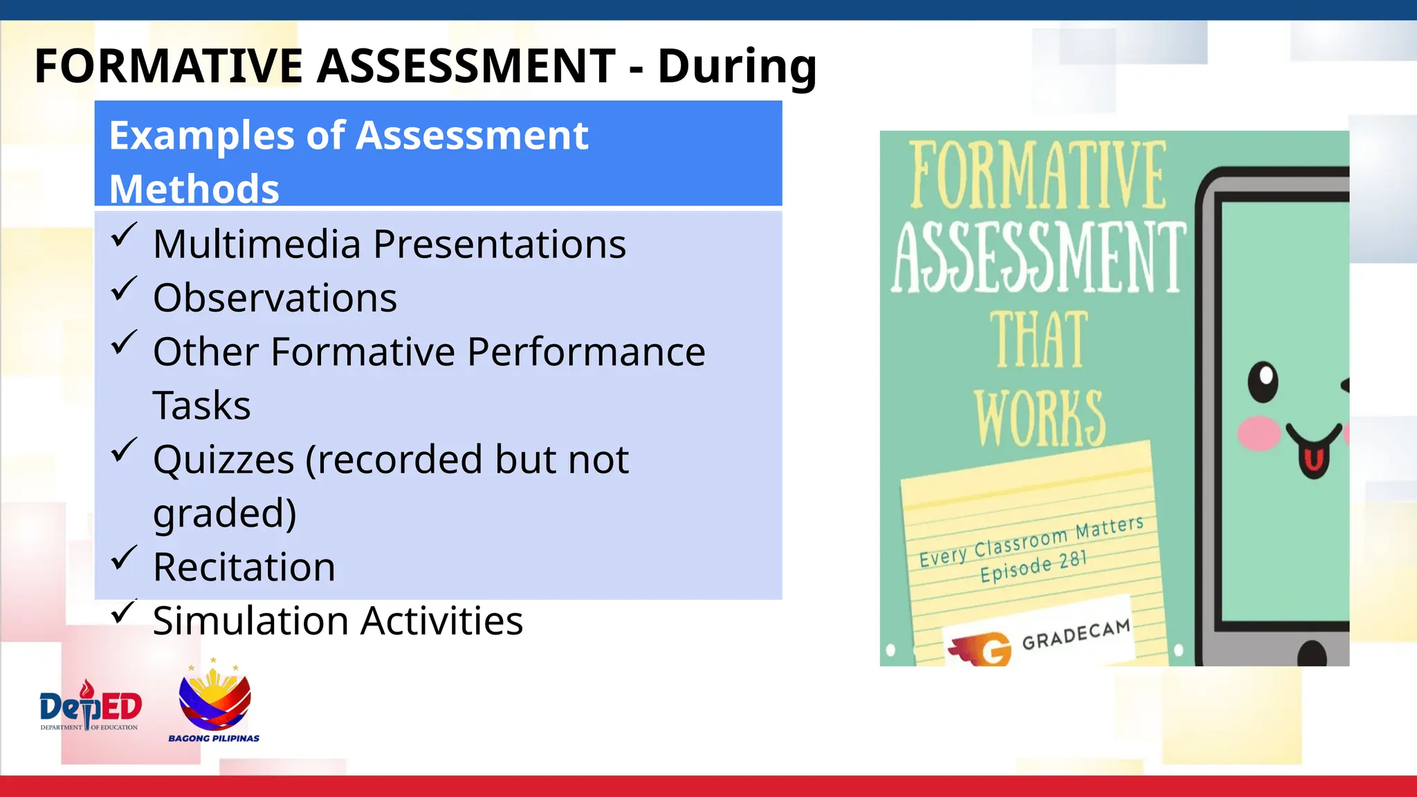 FORMATIVE ASSESSMENT - During
Examples of Assessment
Methods
 Multimedia Presentations
 Observations
 Other Formative Performance
Tasks
 Quizzes (recorded but not
graded)
 Recitation
 Simulation Activities
 