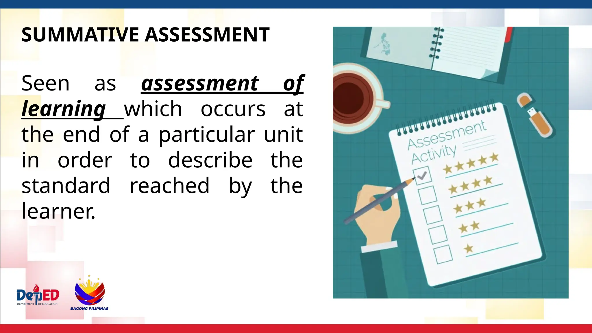 SUMMATIVE ASSESSMENT
Seen as assessment of
learning which occurs at
the end of a particular unit
in order to describe the
standard reached by the
learner.
 