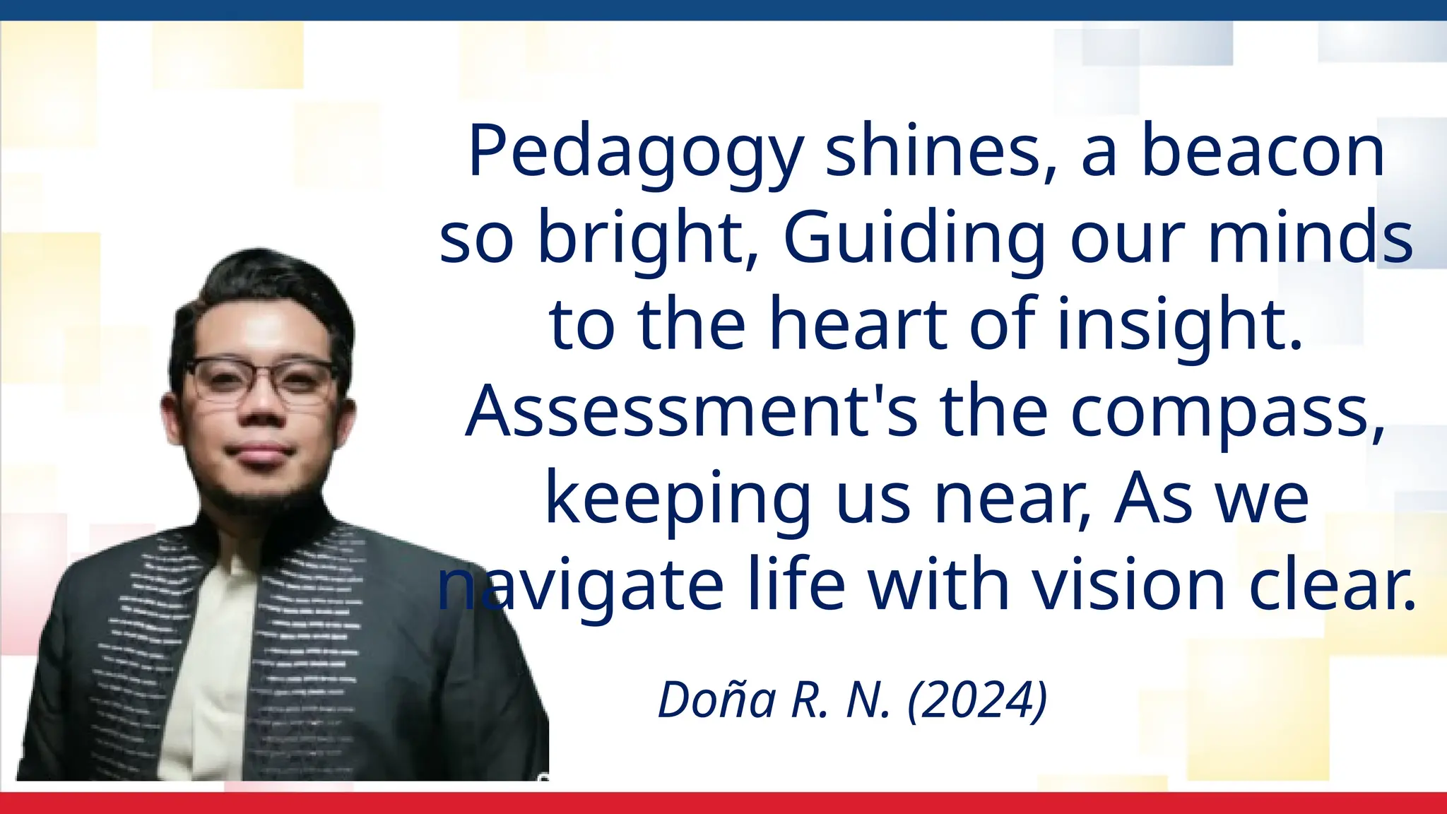 Pedagogy shines, a beacon
so bright, Guiding our minds
to the heart of insight.
Assessment's the compass,
keeping us near, As we
navigate life with vision clear.
Doña R. N. (2024)
 