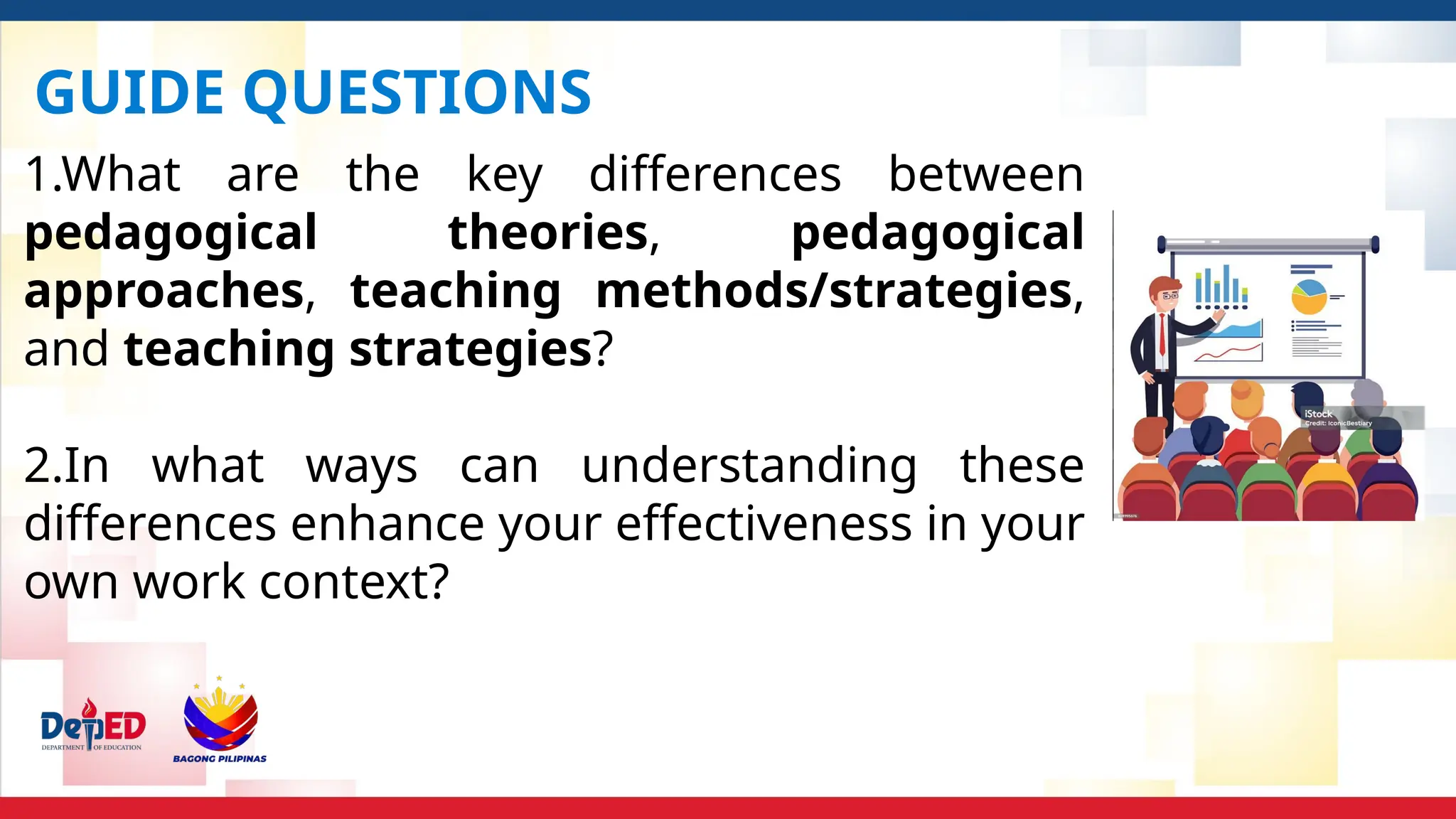 GUIDE QUESTIONS
1.What are the key differences between
pedagogical theories, pedagogical
approaches, teaching methods/strategies,
and teaching strategies?
2.In what ways can understanding these
differences enhance your effectiveness in your
own work context?
 