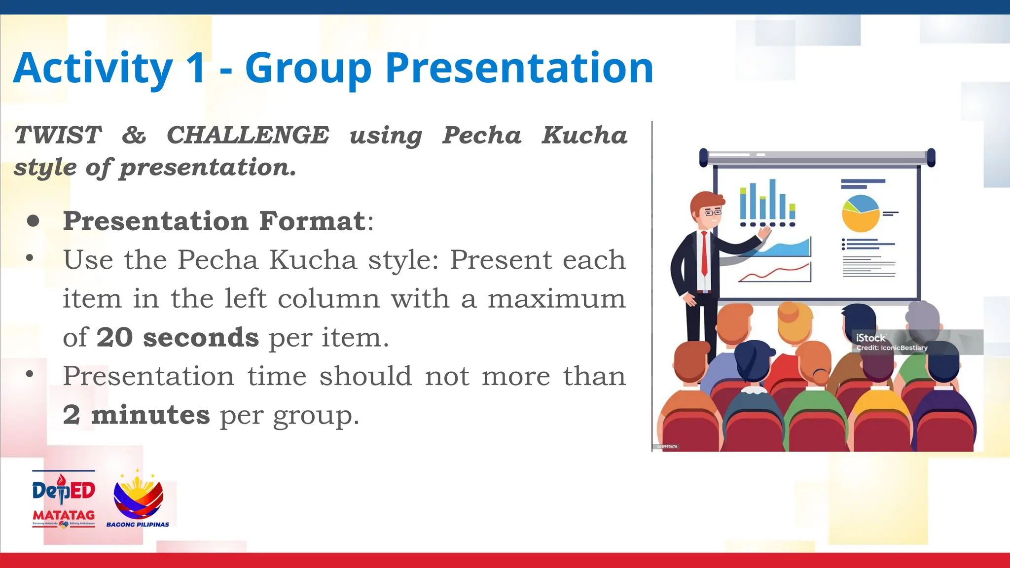 Activity 1 - Group Presentation
TWIST & CHALLENGE using Pecha Kucha
style of presentation.
● Presentation Format:
• Use the Pecha Kucha style: Present each
item in the left column with a maximum
of 20 seconds per item.
• Presentation time should not more than
2 minutes per group.
 