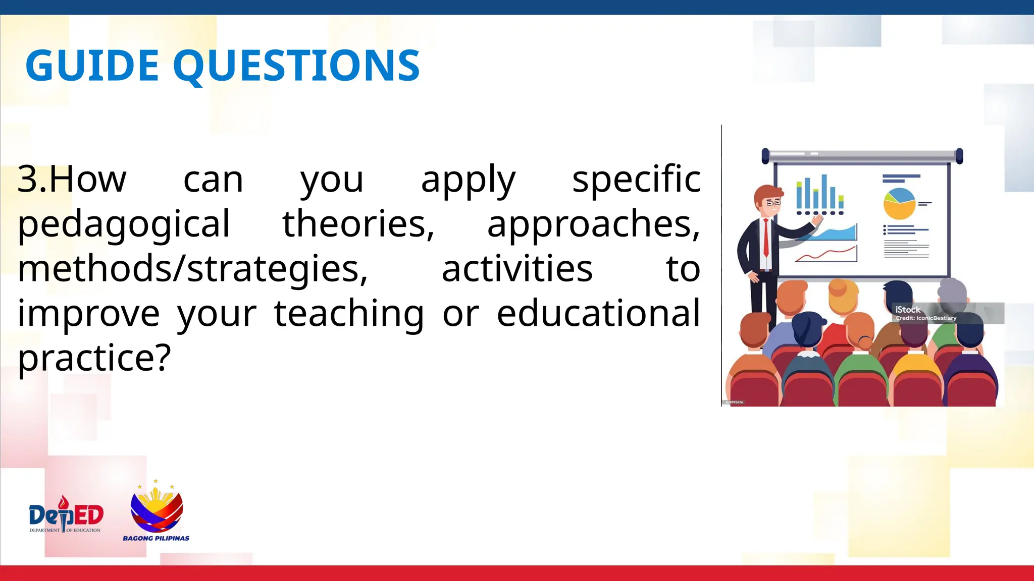 GUIDE QUESTIONS
3.How can you apply specific
pedagogical theories, approaches,
methods/strategies, activities to
improve your teaching or educational
practice?
 
