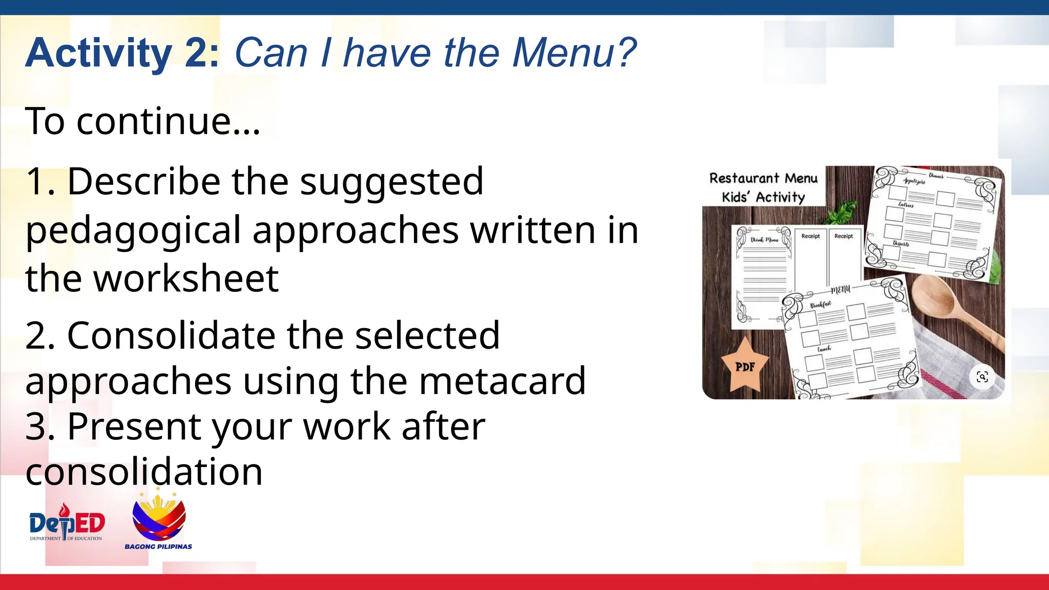 Activity 2: Can I have the Menu?
To continue…
1. Describe the suggested
pedagogical approaches written in
the worksheet
2. Consolidate the selected
approaches using the metacard
3. Present your work after
consolidation
 
