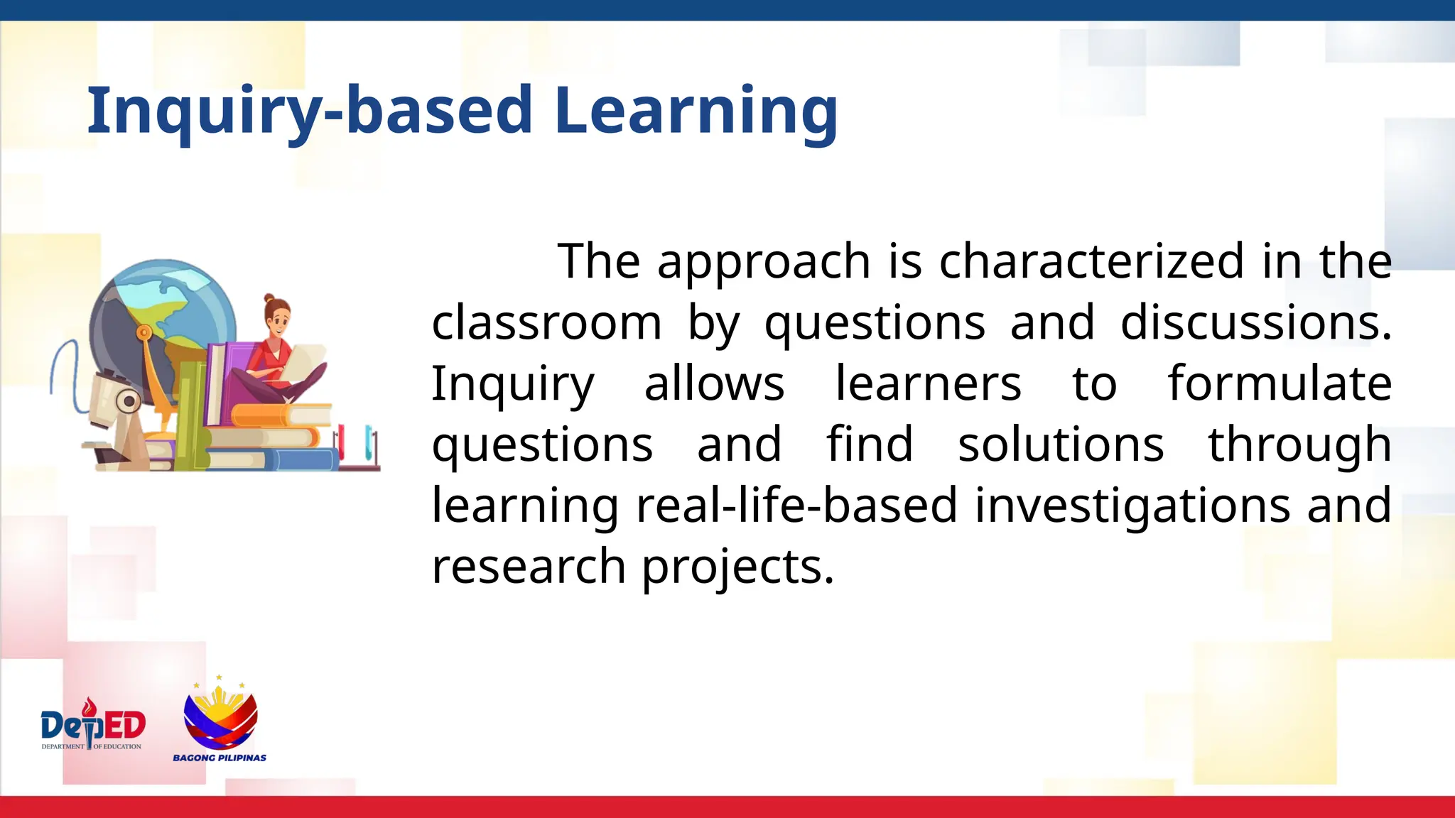 Inquiry-based Learning
The approach is characterized in the
classroom by questions and discussions.
Inquiry allows learners to formulate
questions and find solutions through
learning real-life-based investigations and
research projects.
 