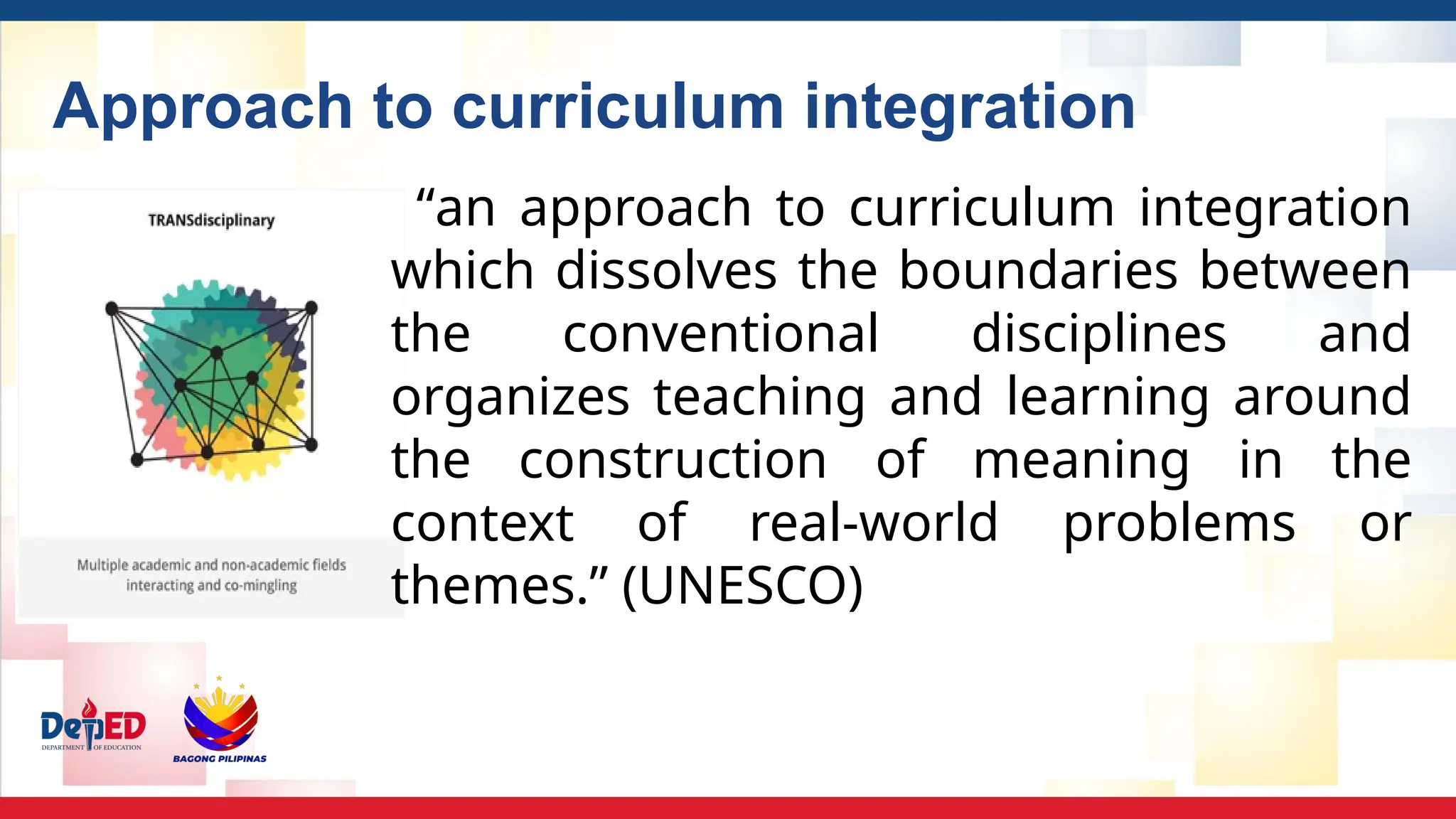 Approach to curriculum integration
“an approach to curriculum integration
which dissolves the boundaries between
the conventional disciplines and
organizes teaching and learning around
the construction of meaning in the
context of real-world problems or
themes.” (UNESCO)
 