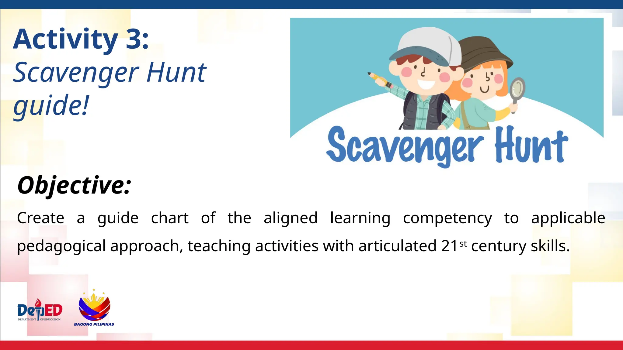 Activity 3:
Scavenger Hunt
guide!
Objective:
Create a guide chart of the aligned learning competency to applicable
pedagogical approach, teaching activities with articulated 21st
century skills.
 
