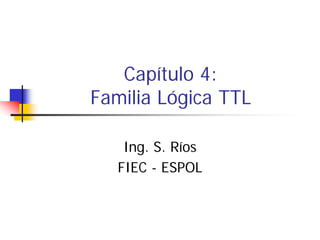 Capítulo 4:
Familia Lógica TTL

    Ing. S. Ríos
   FIEC - ESPOL
 
