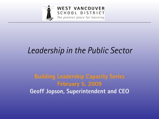 Leadership in the Public Sector Building Leadership Capacity Series February 5, 2009 Geoff Jopson, Superintendent and CEO 