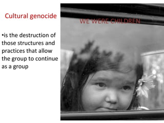 WE WERE CHILDREN
Cultural genocide
•is the destruction of
those structures and
practices that allow
the group to continue
as a group
 