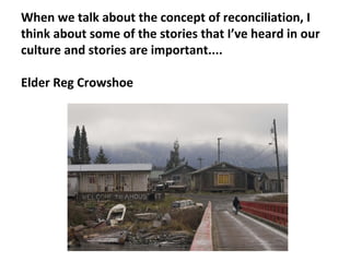 When we talk about the concept of reconciliation, I
think about some of the stories that I’ve heard in our
culture and stories are important....
Elder Reg Crowshoe
 