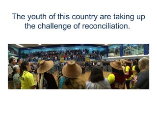 The youth of this country are taking up
the challenge of reconciliation.
 