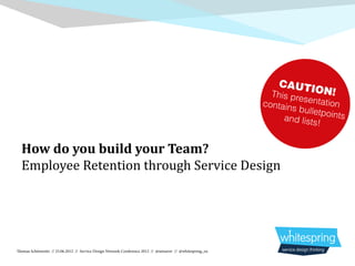 CAUTI
                                                                                                              This pre ON!
                                                                                                            contain sentation
                                                                                                                   s bullet
                                                                                                                             points
                                                                                                                 and list
                                                                                                                          s!



  Employee Retention through Service Design
  How do you build your Team?




Thomas Schönweitz // 23.06.2012 // Service Design Network Conference 2012 // @netsaver // @whitespring_eu
 