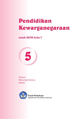 Pendidikan
Kewarganegaraan
untuk SD/MI kelas V




      5
Penyusun:
Ikhwan Sapto Darmono
Sudarsih




           Pusat Perbukuan
           Departemen Pendidikan Nasional




                                            i
 