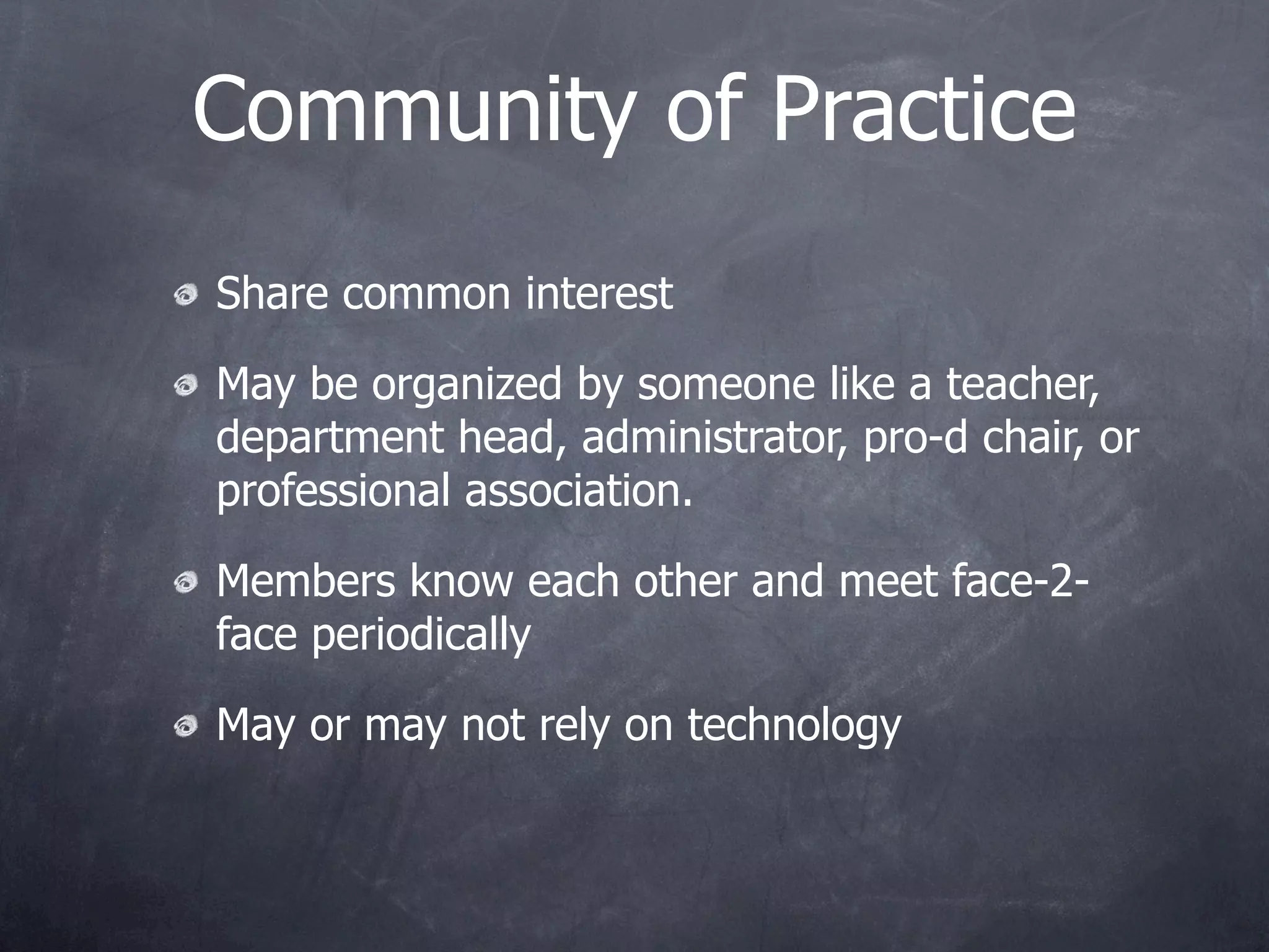 Community of Practice
Share common interest

May be organized by someone like a teacher,
department head, administrator, pro-d chair, or
professional association.

Members know each other and meet face-2-
face periodically

May or may not rely on technology
 
