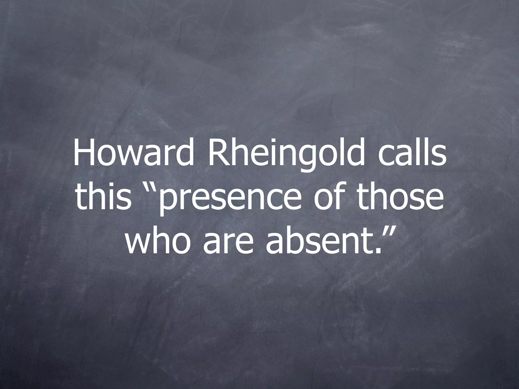 Howard Rheingold calls
this “presence of those
    who are absent.”
 