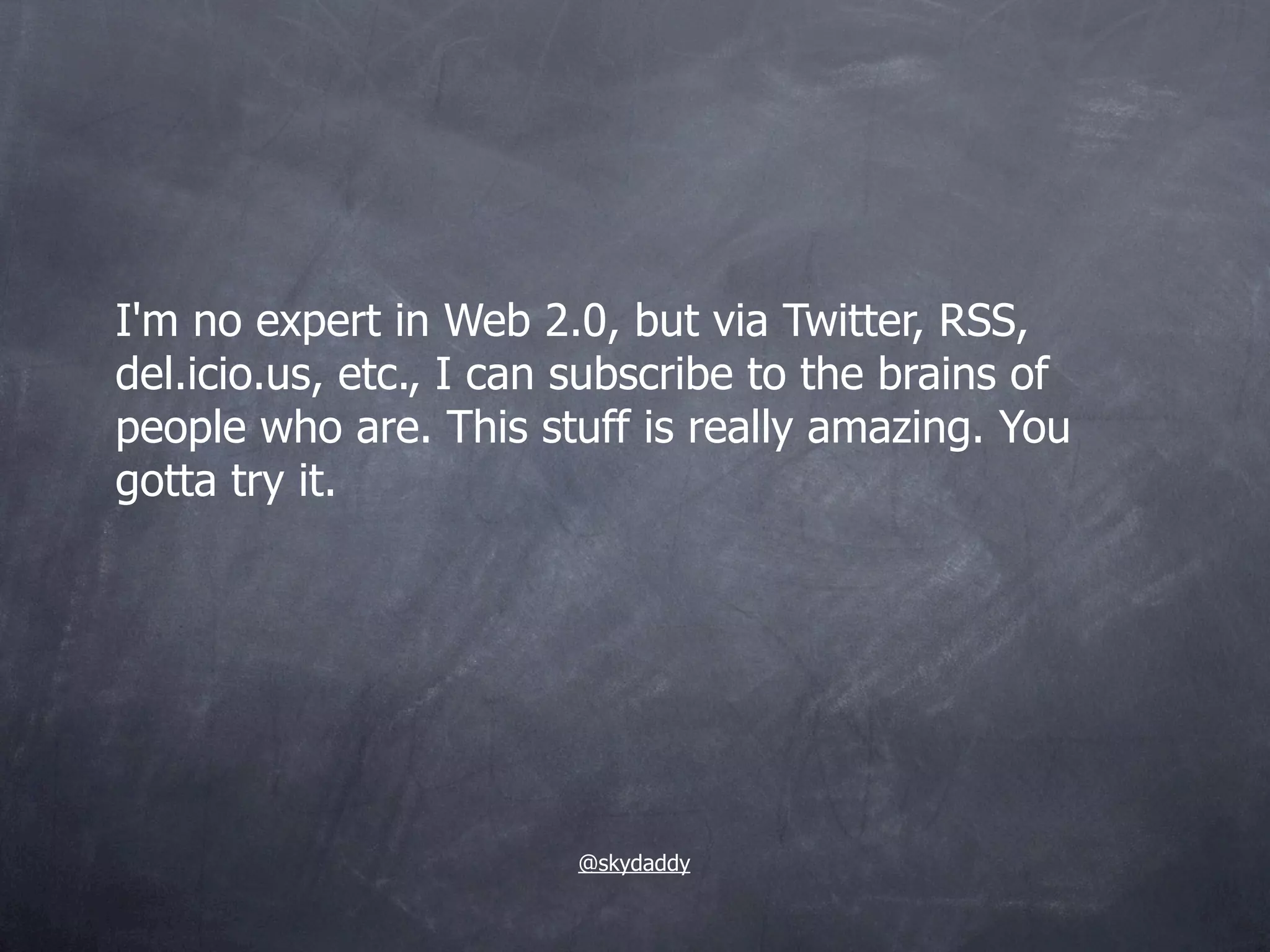 I'm no expert in Web 2.0, but via Twitter, RSS,
del.icio.us, etc., I can subscribe to the brains of
people who are. This stuff is really amazing. You
gotta try it.




                        @skydaddy
 