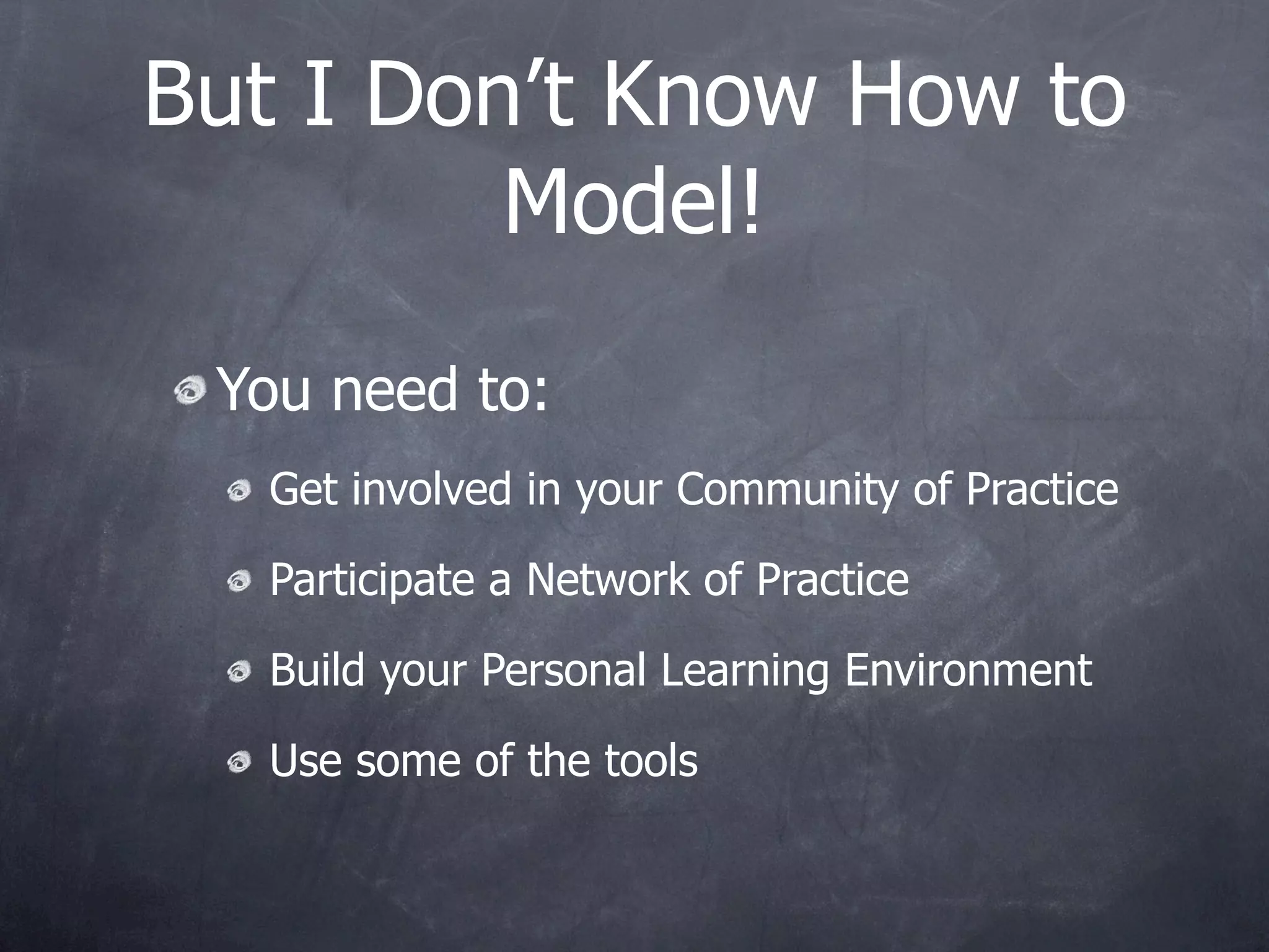 But I Don’t Know How to
         Model!
 You need to:
  Get involved in your Community of Practice

  Participate a Network of Practice

  Build your Personal Learning Environment

  Use some of the tools
 