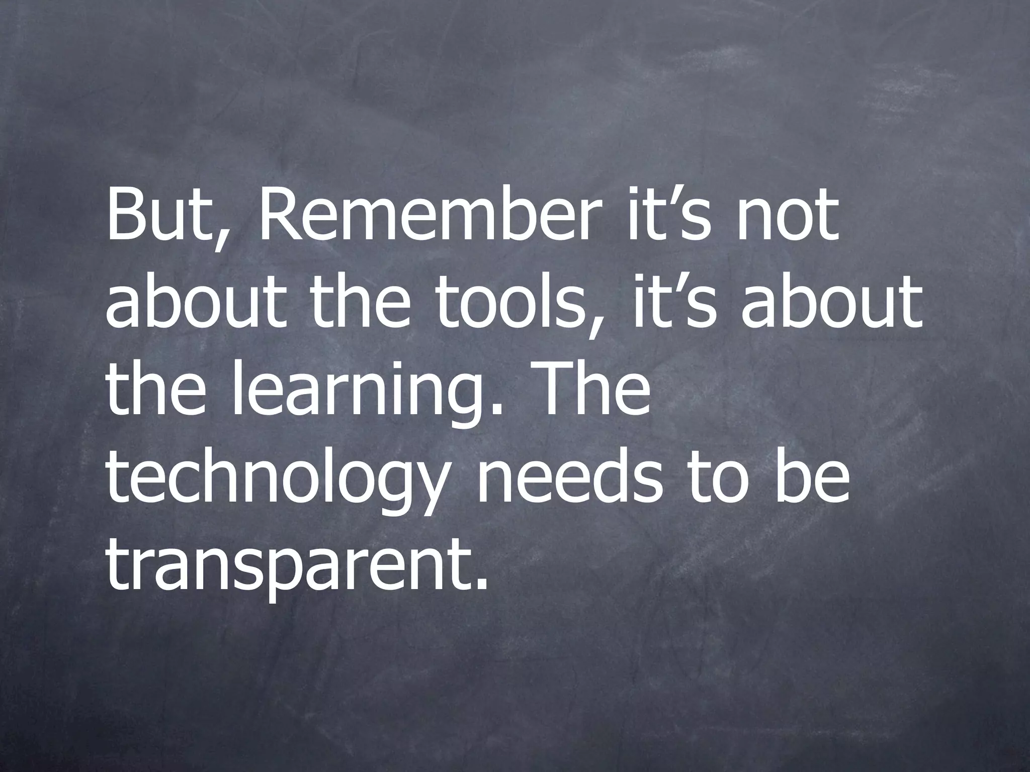 But, Remember it’s not
about the tools, it’s about
the learning. The
technology needs to be
transparent.
 