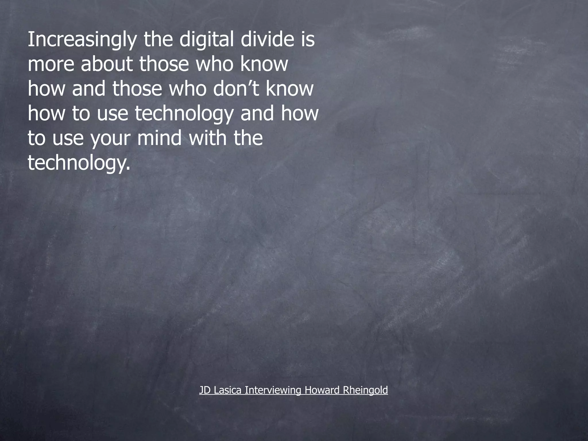 Increasingly the digital divide is
more about those who know
how and those who don’t know
how to use technology and how
to use your mind with the
technology.




                    JD Lasica Interviewing Howard Rheingold
 