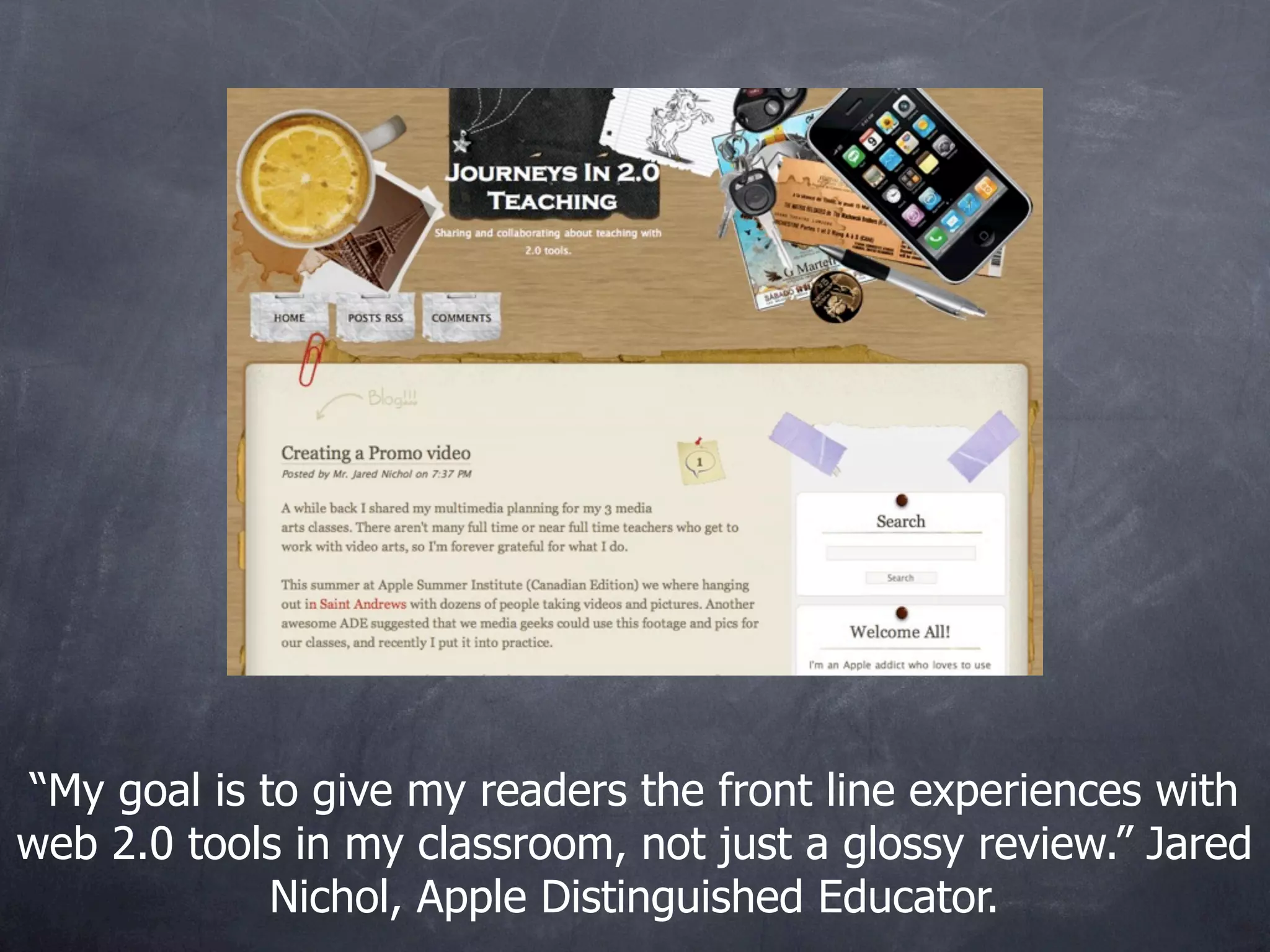 “My goal is to give my readers the front line experiences with
web 2.0 tools in my classroom, not just a glossy review.” Jared
             Nichol, Apple Distinguished Educator.
 