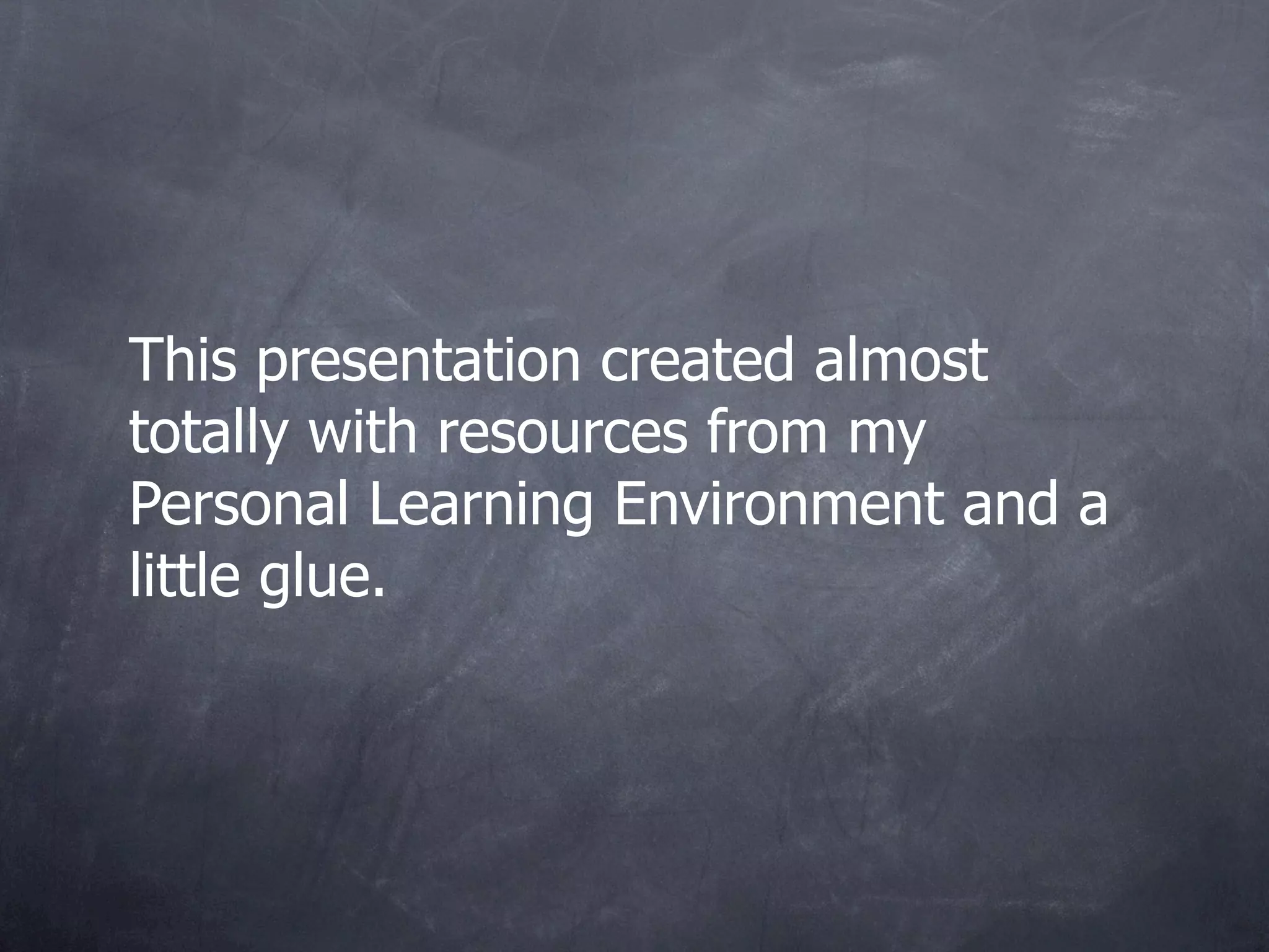 This presentation created almost
totally with resources from my
Personal Learning Environment and a
little glue.
 
