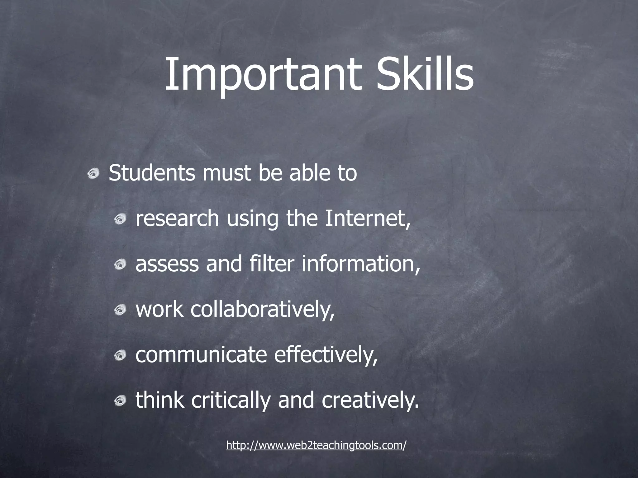 Important Skills

Students must be able to

  research using the Internet,

  assess and filter information,

  work collaboratively,

  communicate effectively,

  think critically and creatively.
            http://www.web2teachingtools.com/
 