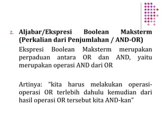 2. Aljabar/Ekspresi Boolean Maksterm
(Perkalian dari Penjumlahan / AND-OR)
Ekspresi Boolean Maksterm merupakan
perpaduan antara OR dan AND, yaitu
merupakan operasi AND dari OR
Artinya: “kita harus melakukan operasi-
operasi OR terlebih dahulu kemudian dari
hasil operasi OR tersebut kita AND-kan”
 