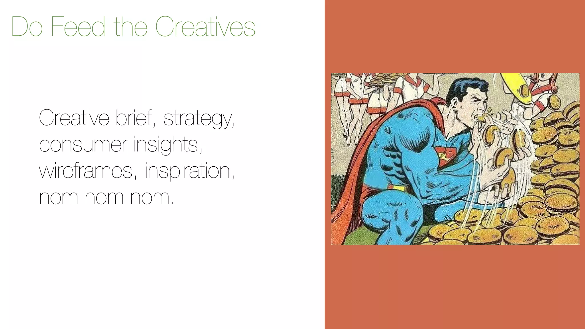 Do Feed the Creatives 
Creative brief, strategy, 
consumer insights, 
wireframes, inspiration, 
nom nom nom. 
 