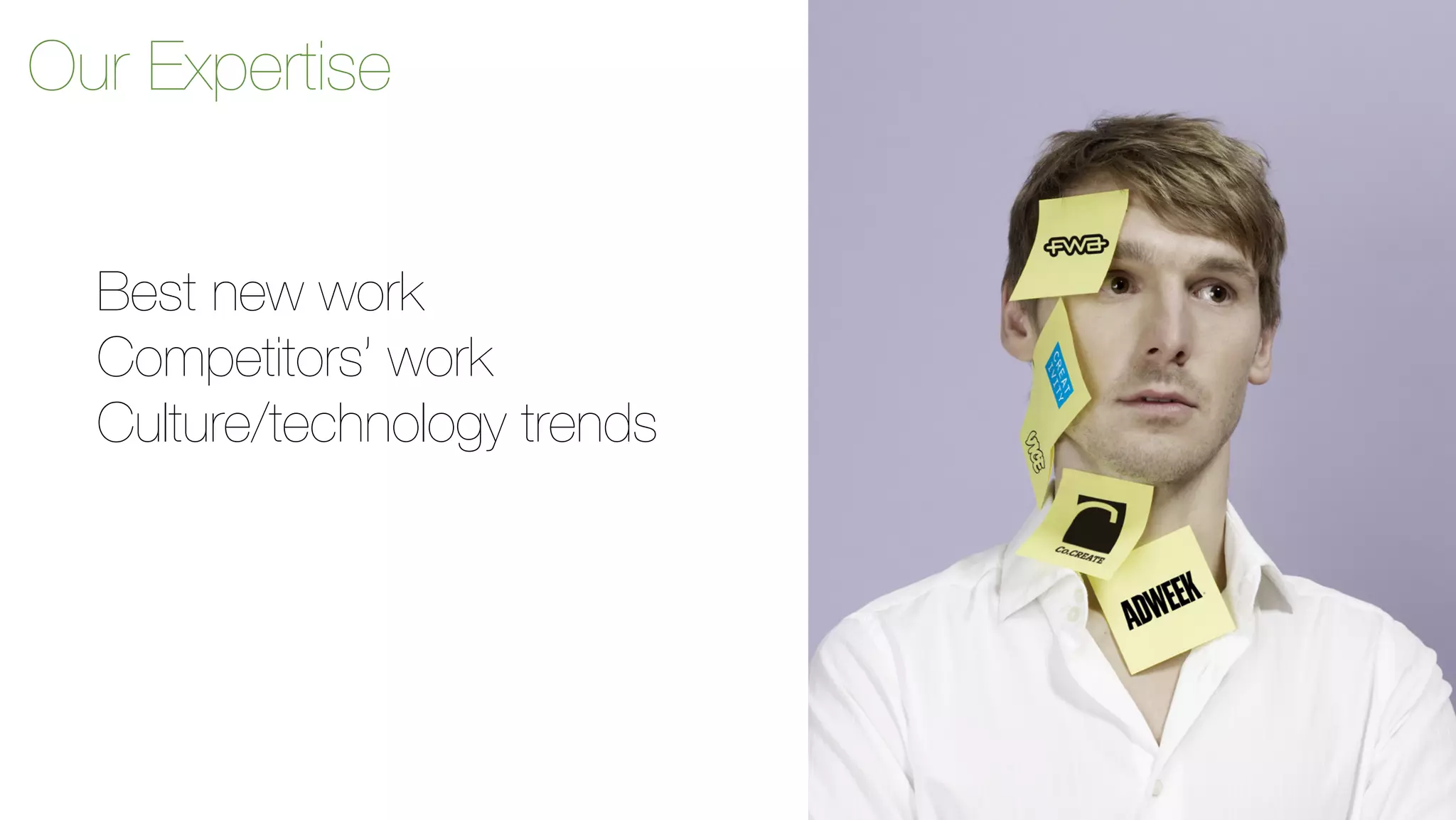 Our Expertise 
Best new work 
Competitors’ work 
Culture/technology trends 
 