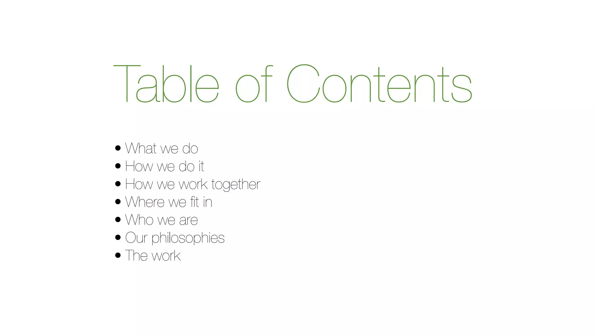 Table of Contents 
• What we do 
• How we do it 
• How we work together 
• Where we fit in 
• Who we are 
• Our philosophies 
• The work 
 