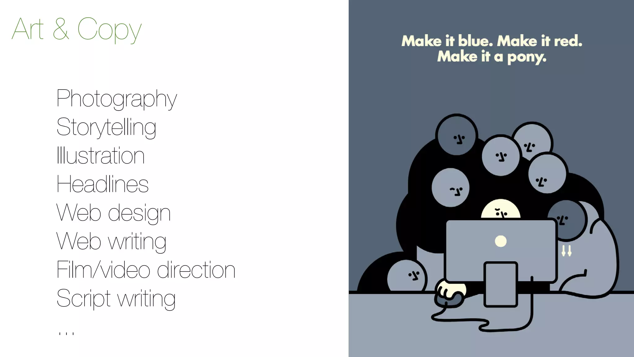 Art & Copy 
Photography 
Storytelling 
Illustration 
Headlines 
Web design 
Web writing 
Film/video direction 
Script writing 
... 
 