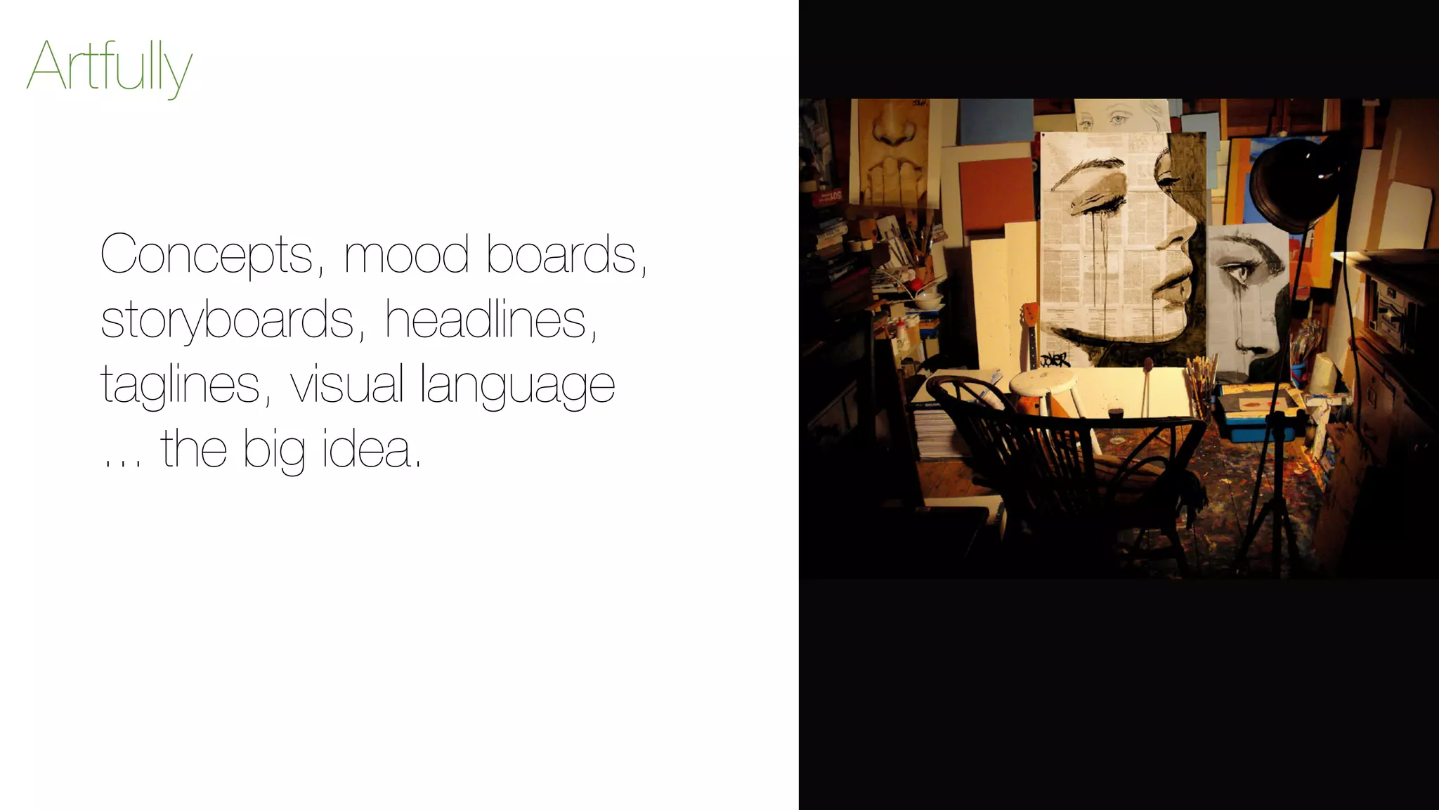 Artfully 
Concepts, mood boards, 
storyboards, headlines, 
taglines, visual language 
... the big idea. 
 