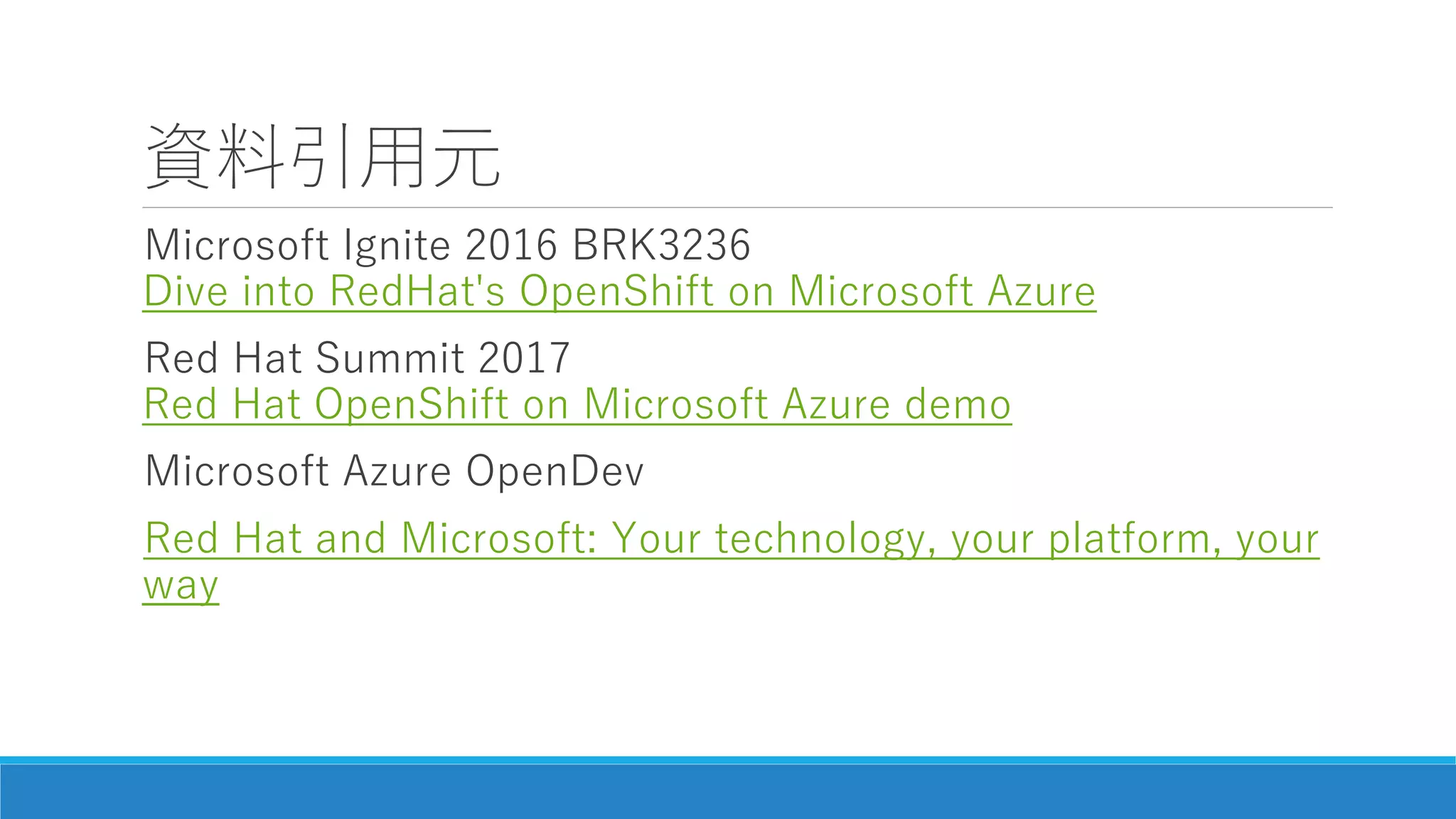 資料引用元
Microsoft Ignite 2016 BRK3236
Dive into RedHat's OpenShift on Microsoft Azure
Red Hat Summit 2017
Red Hat OpenShift on Microsoft Azure demo
Microsoft Azure OpenDev
Red Hat and Microsoft: Your technology, your platform, your
way
 