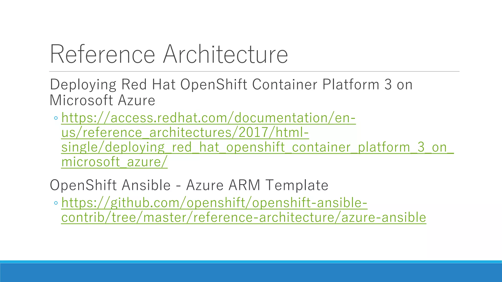 Reference Architecture
Deploying Red Hat OpenShift Container Platform 3 on
Microsoft Azure
◦ https://access.redhat.com/documentation/en-
us/reference_architectures/2017/html-
single/deploying_red_hat_openshift_container_platform_3_on_
microsoft_azure/
OpenShift Ansible - Azure ARM Template
◦ https://github.com/openshift/openshift-ansible-
contrib/tree/master/reference-architecture/azure-ansible
 