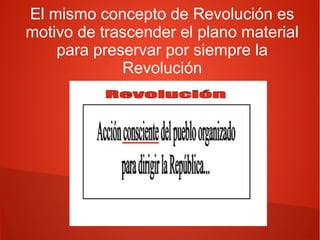 El mismo concepto de Revolución es
motivo de trascender el plano material
para preservar por siempre la
Revolución
 