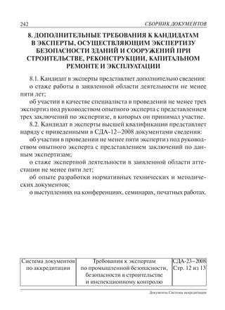 242
Документы Системы аккредитации
СБОРНИК ДОКУМЕНТОВ
Система документов
по аккредитации
Требования к экспертам
по промышленной безопасности,
безопасности в строительстве
и инспекционному контролю
СДА-23–2008
Стр. 12 из 13
8. ДОПОЛНИТЕЛЬНЫЕ ТРЕБОВАНИЯ К КАНДИДАТАМ
В ЭКСПЕРТЫ, ОСУЩЕСТВЛЯЮЩИМ ЭКСПЕРТИЗУ
БЕЗОПАСНОСТИ ЗДАНИЙ И СООРУЖЕНИЙ ПРИ
СТРОИТЕЛЬСТВЕ, РЕКОНСТРУКЦИИ, КАПИТАЛЬНОМ
РЕМОНТЕ И ЭКСПЛУАТАЦИИ
8.1. Кандидат в эксперты представляет дополнительно сведения:
о стаже работы в заявленной области деятельности не менее
пяти лет;
об участии в качестве специалиста в проведении не менее трех
экспертиз под руководством опытного эксперта с представлением
трех заключений по экспертизе, в которых он принимал участие.
8.2. Кандидат в эксперты высшей квалификации представляет
наряду с приведенными в СДА-12–2008 документами сведения:
об участии в проведении не менее пяти экспертиз под руковод-
ством опытного эксперта с представлением заключений по дан-
ным экспертизам;
о стаже экспертной деятельности в заявленной области атте-
стации не менее пяти лет;
об опыте разработки нормативных технических и методиче-
ских документов;
о выступлениях на конференциях, семинарах, печатных работах.
 