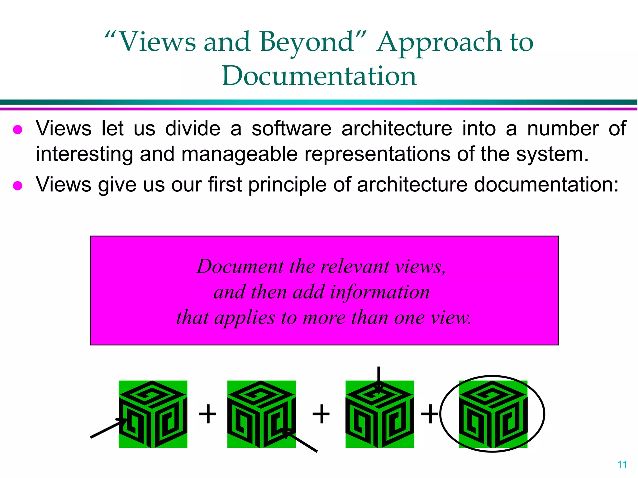 11
“Views and Beyond” Approach to
Documentation
 Views let us divide a software architecture into a number of
interesting and manageable representations of the system.
 Views give us our first principle of architecture documentation:
Document the relevant views,
and then add information
that applies to more than one view.
 