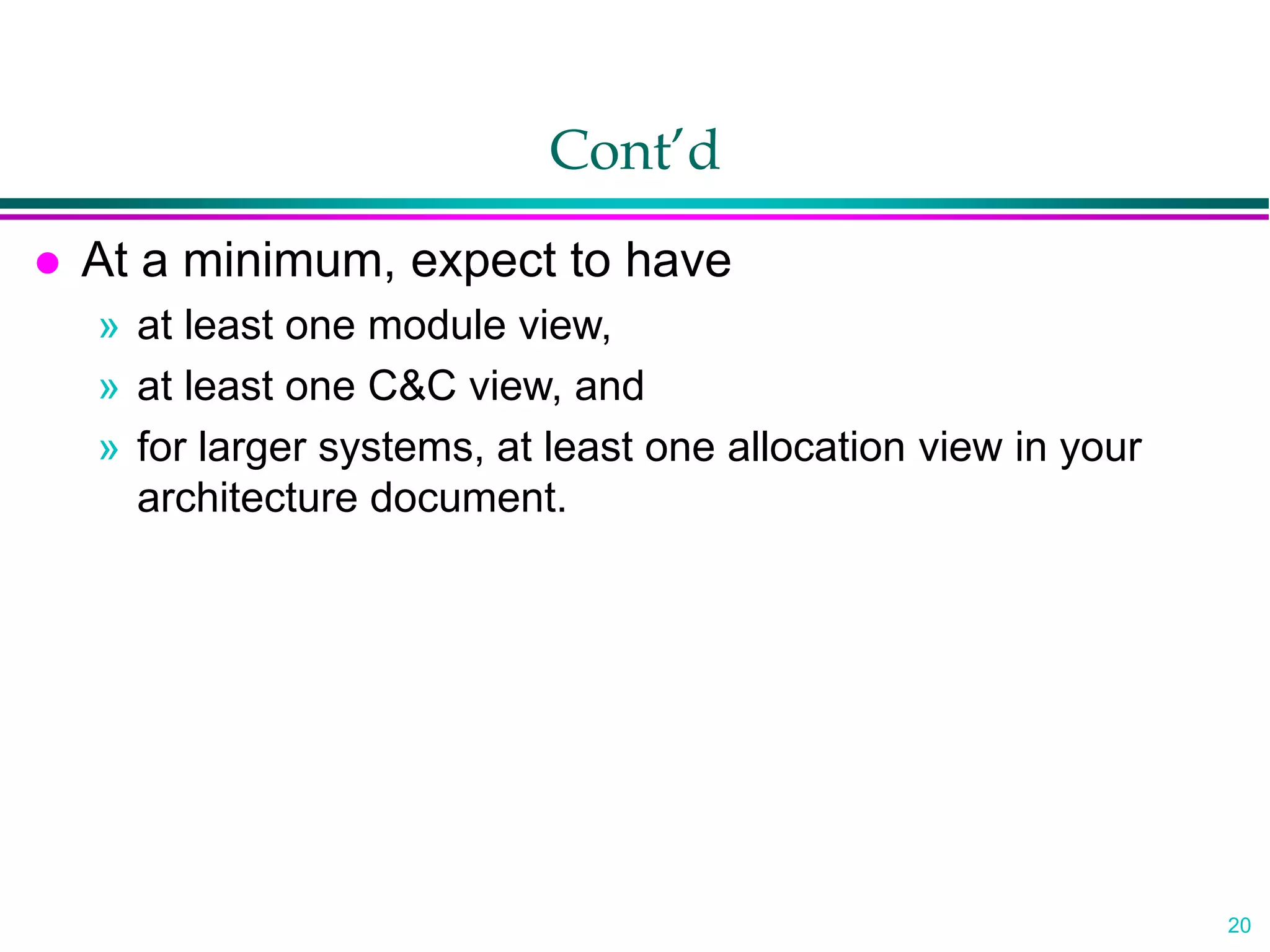 20
Cont’d
 At a minimum, expect to have
» at least one module view,
» at least one C&C view, and
» for larger systems, at least one allocation view in your
architecture document.
 