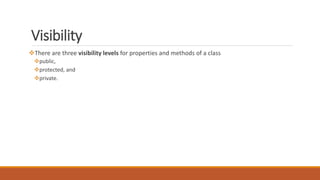 Visibility
There are three visibility levels for properties and methods of a class
public,
protected, and
private.
 