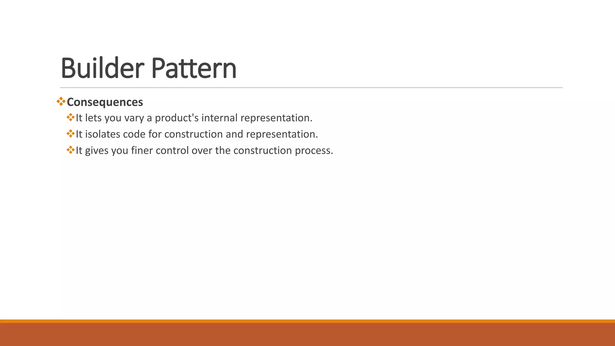 Consequences
It lets you vary a product's internal representation.
It isolates code for construction and representation.
It gives you finer control over the construction process.
Builder Pattern
 