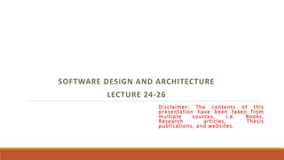 SOFTWARE DESIGN AND ARCHITECTURE
LECTURE 24-26
Disclaimer: The contents of this
presentation have been taken from
multiple sources, i.e. Books,
Research articles, Thesis
publications, and websites.
 