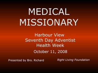 MEDICAL MISSIONARY October 11, 2008 Presented by Bro. Richard Right Living Foundation Harbour View  Seventh Day Adventist Health Week 