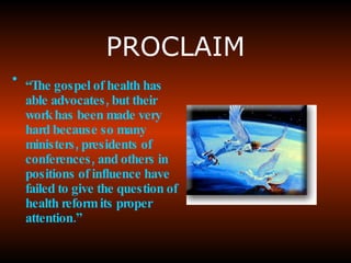 PROCLAIM “ The  gospel of health has able advocates , but  their work has been made very hard  because so many ministers, presidents of conferences,   and others in positions of influence have failed to give the question of health reform its proper attention .” 