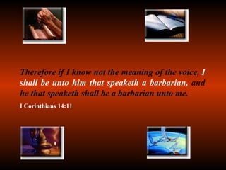 Therefore if I know not the meaning of the voice,  I shall be unto him that speaketh a barbarian,  and he that speaketh shall be a barbarian unto me. I Corinthians 14:11 