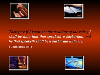 Therefore if I know not the meaning of the voice,  I shall be unto him that speaketh a barbarian,  and  he that speaketh shall be a barbarian unto me. I Corinthians 14:11 