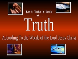 Truth According To the Words of the Lord Jesus Christ Let’s Take a Look at… 