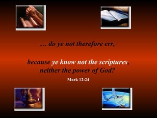 …  do ye not therefore err,  because  ye know not the scriptures , neither the power of God?  Mark 12:24 